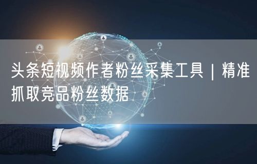 头条短视频作者粉丝采集工具｜精准抓取竞品粉丝数据