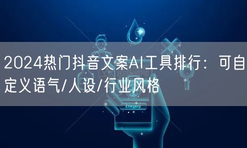 2024热门抖音文案AI工具排行：可自定义语气/人设/行业风格