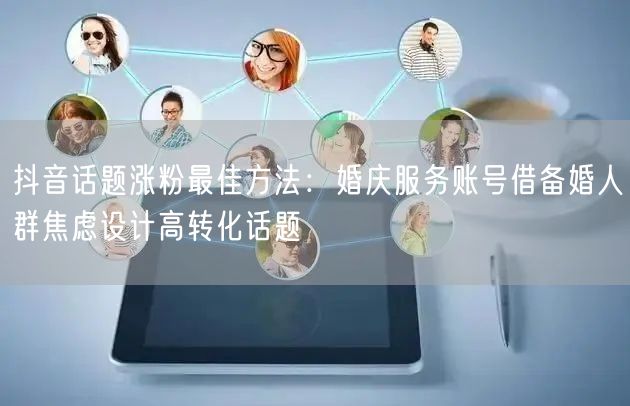 抖音话题涨粉最佳方法：婚庆服务账号借备婚人群焦虑设计高转化话题