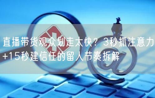直播带货观众划走太快？3秒抓注意力+15秒建信任的留人节奏拆解