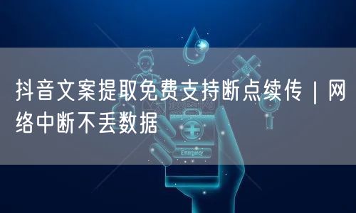 抖音文案提取免费支持断点续传｜网络中断不丢数据