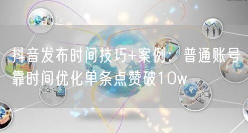 抖音发布时间技巧+案例：普通账号靠时间优化单条点赞破10w