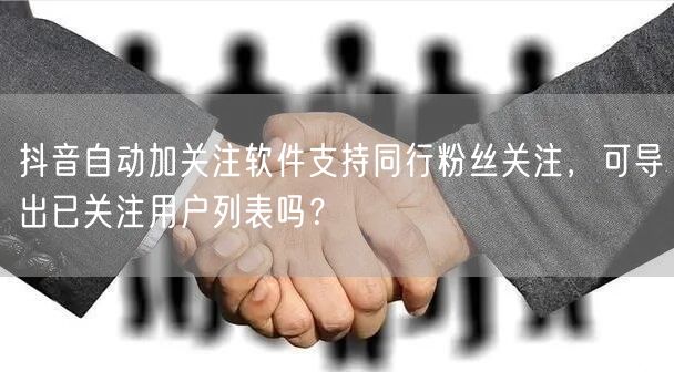 抖音自动加关注软件支持同行粉丝关注，可导出已关注用户列表吗？