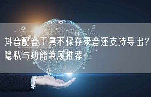 抖音配音工具不保存录音还支持导出？隐私与功能兼顾推荐
