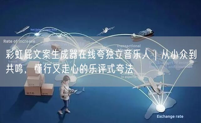 彩虹屁文案生成器在线夸独立音乐人｜从小众到共鸣，懂行又走心的乐评式夸法