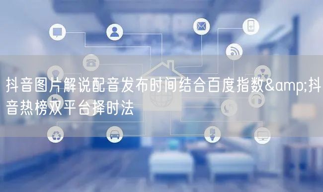 抖音图片解说配音发布时间结合百度指数&抖音热榜双平台择时法