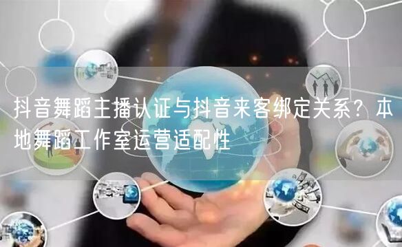 抖音舞蹈主播认证与抖音来客绑定关系？本地舞蹈工作室运营适配性