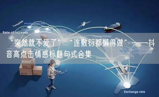 “突然就不爱了”“连敷衍都懒得做”——抖音高点击情感标题句式合集