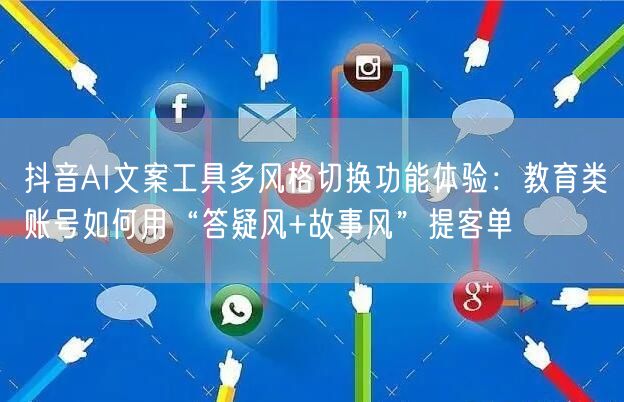 抖音AI文案工具多风格切换功能体验：教育类账号如何用“答疑风+故事风”提客单