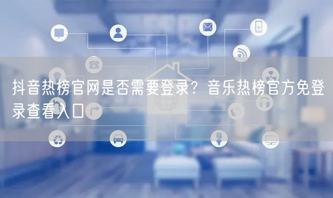 抖音热榜官网是否需要登录？音乐热榜官方免登录查看入口