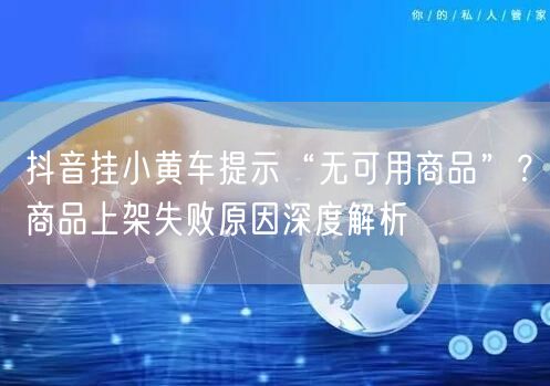 抖音挂小黄车提示“无可用商品”？商品上架失败原因深度解析