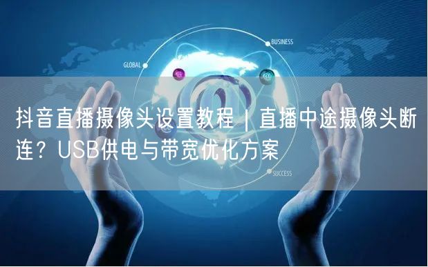 抖音直播摄像头设置教程｜直播中途摄像头断连？USB供电与带宽优化方案