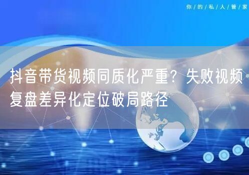 抖音带货视频同质化严重？失败视频复盘差异化定位破局路径
