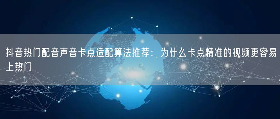 抖音热门配音声音卡点适配算法推荐：为什么卡点精准的视频更容易上热门