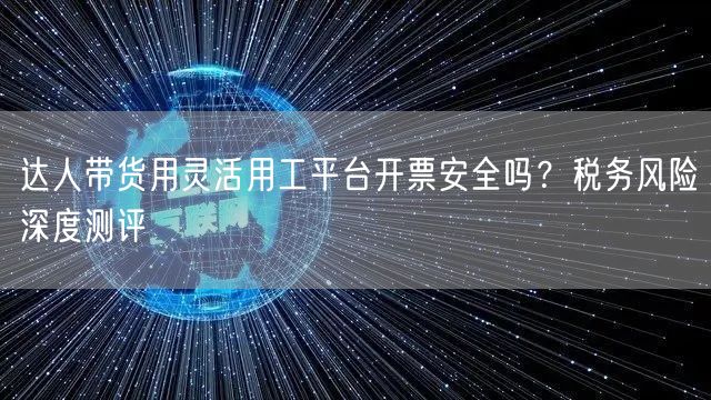 达人带货用灵活用工平台开票安全吗？税务风险深度测评