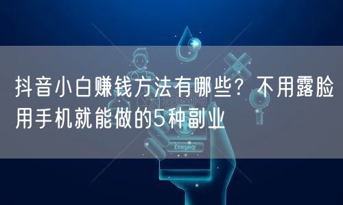 抖音小白赚钱方法有哪些？不用露脸用手机就能做的5种副业