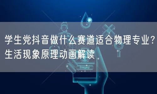 学生党抖音做什么赛道适合物理专业？生活现象原理动画解读