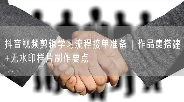抖音视频剪辑学习流程接单准备｜作品集搭建+无水印样片制作要点
