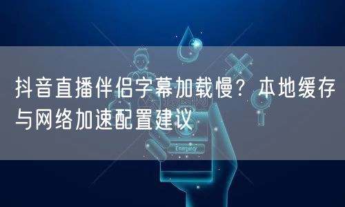 抖音直播伴侣字幕加载慢？本地缓存与网络加速配置建议