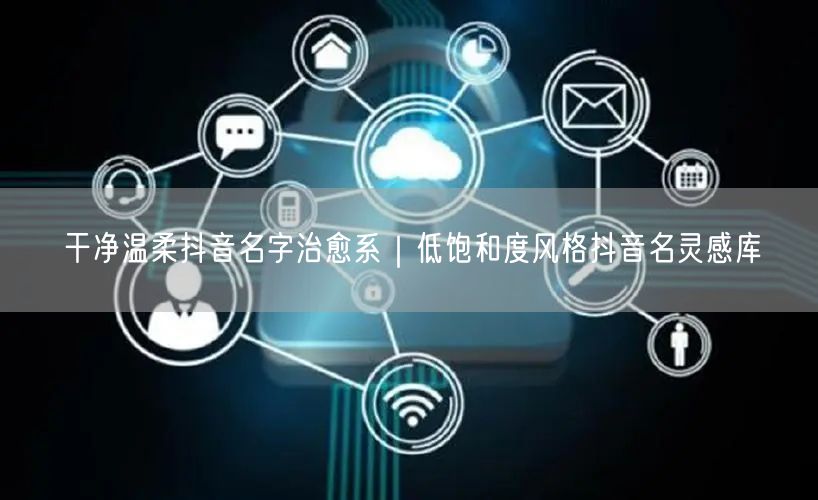 干净温柔抖音名字治愈系｜低饱和度风格抖音名灵感库